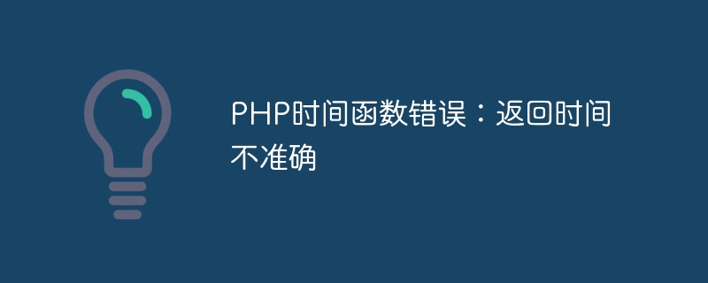 php时间函数错误：返回时间不准确