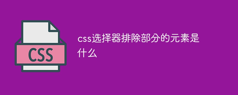 css选择器排除部分的元素是什么