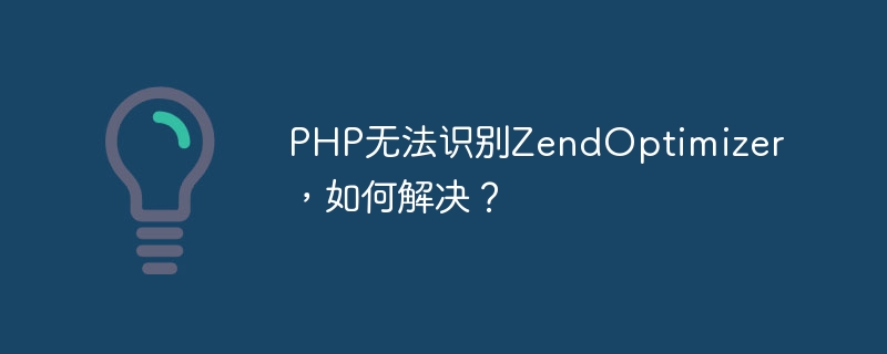 php无法识别zendoptimizer，如何解决？