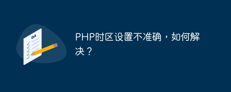 php时区设置不准确，如何解决？